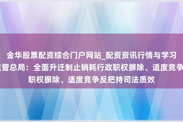 金华股票配资综合门户网站_配资资讯行情与学习入口汇总 阛阓监管总局：全面升迁制止销耗行政职权摒除、适度竞争反把持司法质效