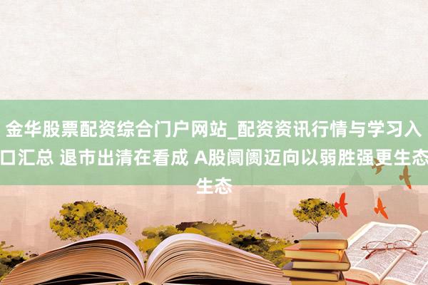 金华股票配资综合门户网站_配资资讯行情与学习入口汇总 退市出清在看成 A股阛阓迈向以弱胜强更生态