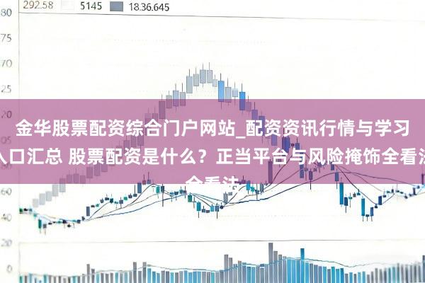 金华股票配资综合门户网站_配资资讯行情与学习入口汇总 股票配资是什么？正当平台与风险掩饰全看法