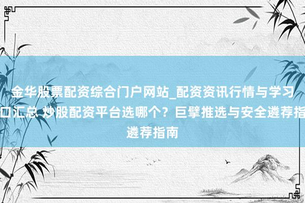 金华股票配资综合门户网站_配资资讯行情与学习入口汇总 炒股配资平台选哪个？巨擘推选与安全遴荐指南