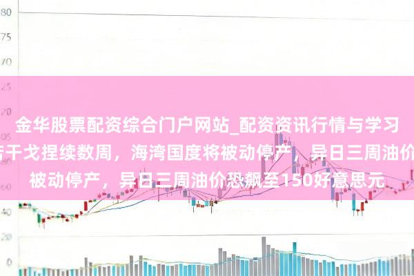 金华股票配资综合门户网站_配资资讯行情与学习入口汇总 卡塔尔：若干戈捏续数周，海湾国度将被动停产，异日三周油价恐飙至150好意思元