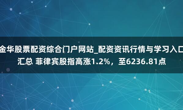 金华股票配资综合门户网站_配资资讯行情与学习入口汇总 菲律宾股指高涨1.2%，至6236.81点