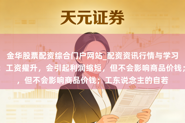 金华股票配资综合门户网站_配资资讯行情与学习入口汇总 马克念念：工资擢升，会引起利润缩短，但不会影响商品价钱；工东说念主的自若