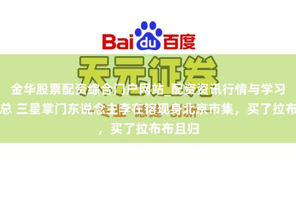 金华股票配资综合门户网站_配资资讯行情与学习入口汇总 三星掌门东说念主李在镕现身北京市集，买了拉布布且归