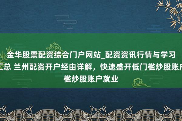 金华股票配资综合门户网站_配资资讯行情与学习入口汇总 兰州配资开户经由详解，快速盛开低门槛炒股账户就业