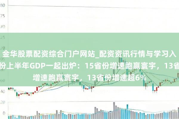 金华股票配资综合门户网站_配资资讯行情与学习入口汇总 31省份上半年GDP一起出炉：15省份增速跑赢寰宇，13省份增速超6%