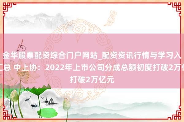 金华股票配资综合门户网站_配资资讯行情与学习入口汇总 中上协：2022年上市公司分成总额初度打破2万亿元