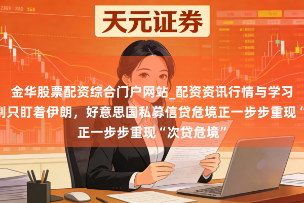 金华股票配资综合门户网站_配资资讯行情与学习入口汇总 别只盯着伊朗，好意思国私募信贷危境正一步步重现“次贷危境”