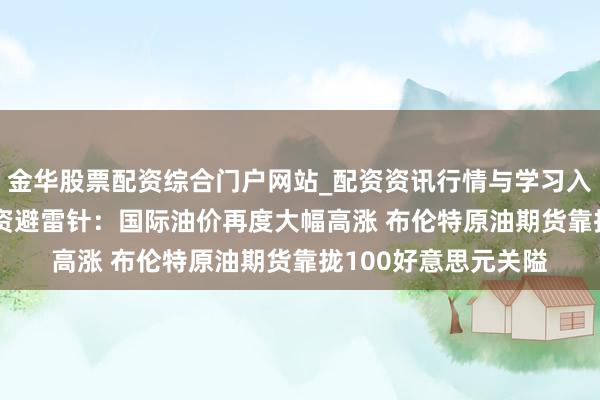 金华股票配资综合门户网站_配资资讯行情与学习入口汇总 3月12日投资避雷针：国际油价再度大幅高涨 布伦特原油期货靠拢100好意思元关隘