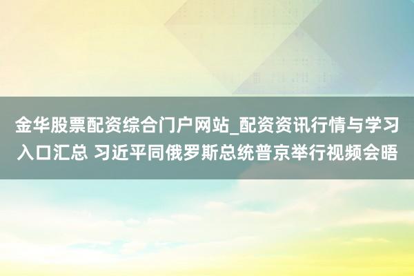 金华股票配资综合门户网站_配资资讯行情与学习入口汇总 习近平同俄罗斯总统普京举行视频会晤