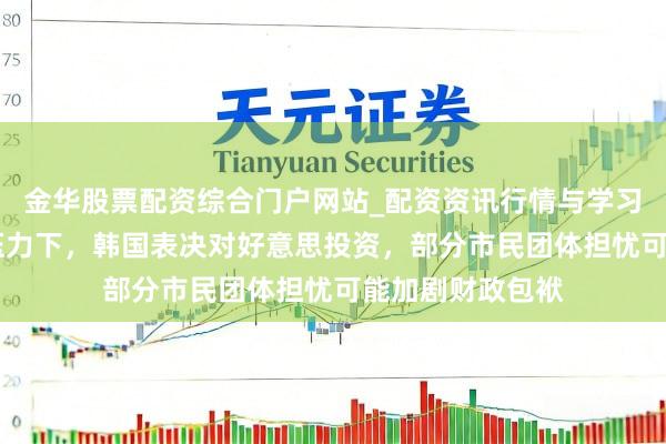 金华股票配资综合门户网站_配资资讯行情与学习入口汇总 多重压力下，韩国表决对好意思投资，部分市民团体担忧可能加剧财政包袱
