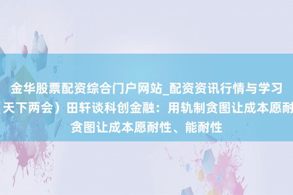 金华股票配资综合门户网站_配资资讯行情与学习入口汇总 （天下两会）田轩谈科创金融：用轨制贪图让成本愿耐性、能耐性