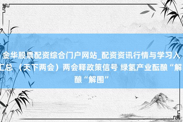 金华股票配资综合门户网站_配资资讯行情与学习入口汇总 （天下两会）两会释政策信号 绿氢产业酝酿“解围”