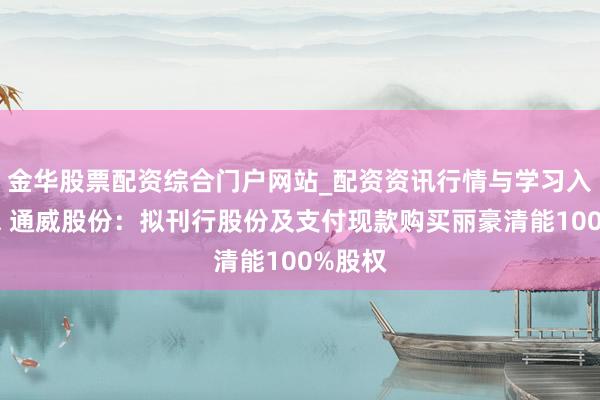 金华股票配资综合门户网站_配资资讯行情与学习入口汇总 通威股份：拟刊行股份及支付现款购买丽豪清能100%股权