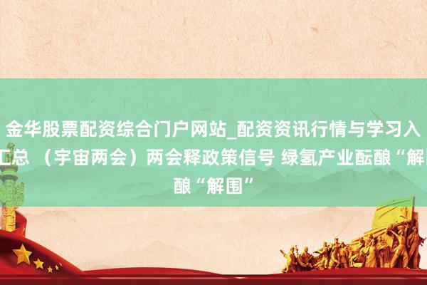金华股票配资综合门户网站_配资资讯行情与学习入口汇总 （宇宙两会）两会释政策信号 绿氢产业酝酿“解围”