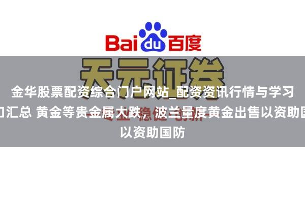 金华股票配资综合门户网站_配资资讯行情与学习入口汇总 黄金等贵金属大跌，波兰量度黄金出售以资助国防