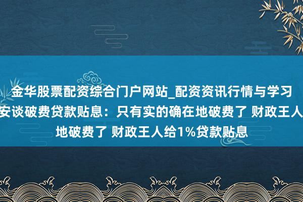 金华股票配资综合门户网站_配资资讯行情与学习入口汇总 蓝佛安谈破费贷款贴息：只有实的确在地破费了 财政王人给1%贷款贴息