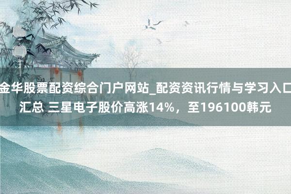 金华股票配资综合门户网站_配资资讯行情与学习入口汇总 三星电子股价高涨14%，至196100韩元