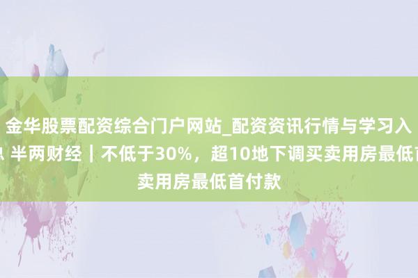 金华股票配资综合门户网站_配资资讯行情与学习入口汇总 半两财经｜不低于30%，超10地下调买卖用房最低首付款
