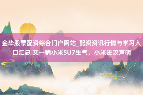 金华股票配资综合门户网站_配资资讯行情与学习入口汇总 又一辆小米SU7生气，小米进攻声明