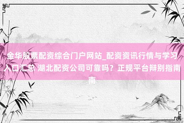 金华股票配资综合门户网站_配资资讯行情与学习入口汇总 湖北配资公司可靠吗？正规平台辩别指南