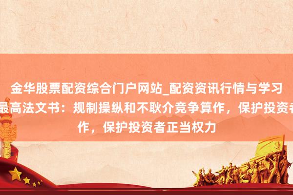 金华股票配资综合门户网站_配资资讯行情与学习入口汇总 最高法文书：规制操纵和不耿介竞争算作，保护投资者正当权力