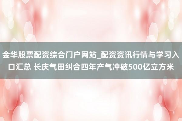 金华股票配资综合门户网站_配资资讯行情与学习入口汇总 长庆气田纠合四年产气冲破500亿立方米