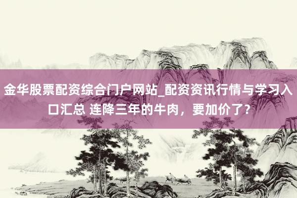 金华股票配资综合门户网站_配资资讯行情与学习入口汇总 连降三年的牛肉，要加价了？