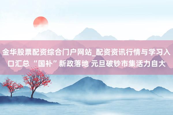 金华股票配资综合门户网站_配资资讯行情与学习入口汇总 “国补”新政落地 元旦破钞市集活力自大