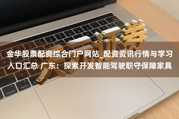 金华股票配资综合门户网站_配资资讯行情与学习入口汇总 广东：探索开发智能驾驶职守保障家具