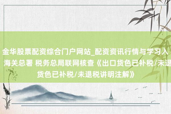 金华股票配资综合门户网站_配资资讯行情与学习入口汇总 公告！海关总署 税务总局联网核查《出口货色已补税/未退税讲明注解》
