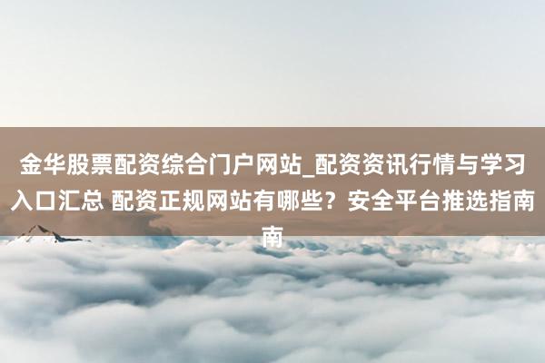 金华股票配资综合门户网站_配资资讯行情与学习入口汇总 配资正规网站有哪些？安全平台推选指南