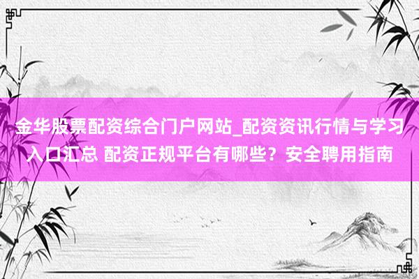金华股票配资综合门户网站_配资资讯行情与学习入口汇总 配资正规平台有哪些？安全聘用指南