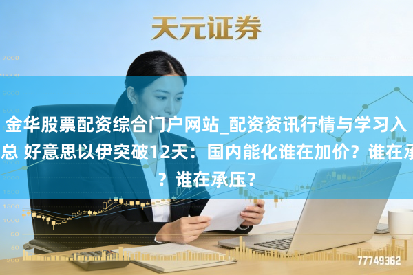 金华股票配资综合门户网站_配资资讯行情与学习入口汇总 好意思以伊突破12天：国内能化谁在加价？谁在承压？