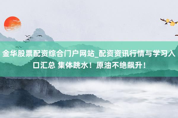 金华股票配资综合门户网站_配资资讯行情与学习入口汇总 集体跳水！原油不绝飙升！
