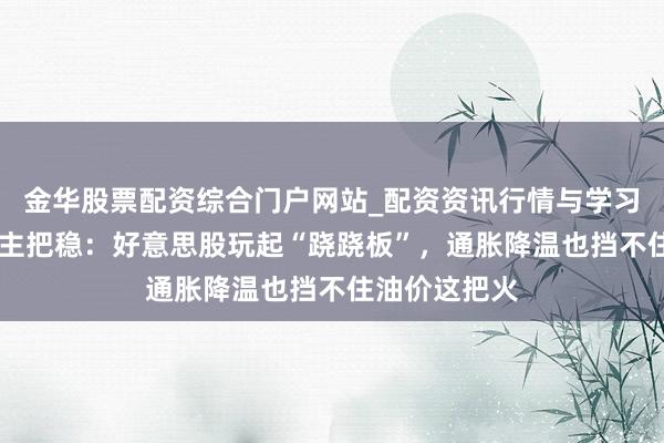 金华股票配资综合门户网站_配资资讯行情与学习入口汇总 帮主把稳：好意思股玩起“跷跷板”，通胀降温也挡不住油价这把火