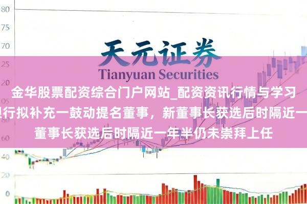 金华股票配资综合门户网站_配资资讯行情与学习入口汇总 哈尔滨银行拟补充一鼓动提名董事，新董事长获选后时隔近一年半仍未崇拜上任