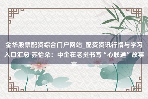 金华股票配资综合门户网站_配资资讯行情与学习入口汇总 苏怡朵：中企在老挝书写“心联通”故事