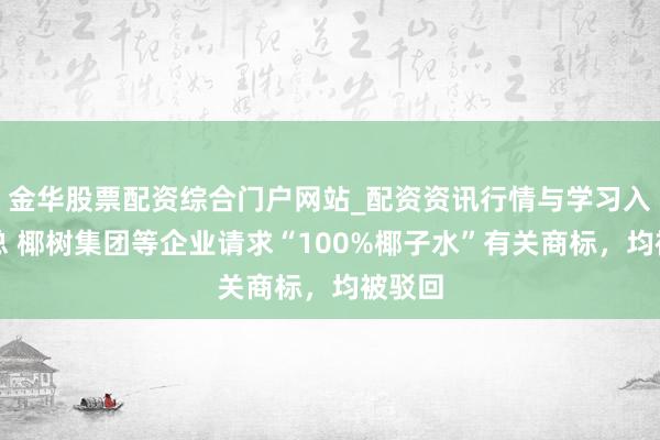 金华股票配资综合门户网站_配资资讯行情与学习入口汇总 椰树集团等企业请求“100%椰子水”有关商标，均被驳回