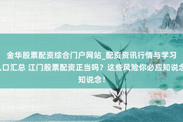 金华股票配资综合门户网站_配资资讯行情与学习入口汇总 江门股票配资正当吗？这些风险你必应知说念！