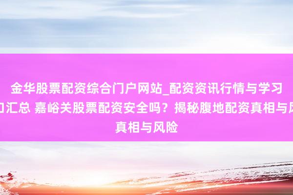 金华股票配资综合门户网站_配资资讯行情与学习入口汇总 嘉峪关股票配资安全吗？揭秘腹地配资真相与风险