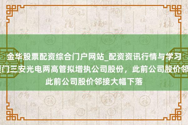金华股票配资综合门户网站_配资资讯行情与学习入口汇总 厦门三安光电两高管拟增执公司股份，此前公司股价邻接大幅下落