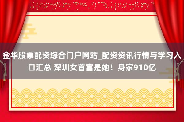 金华股票配资综合门户网站_配资资讯行情与学习入口汇总 深圳女首富是她！身家910亿