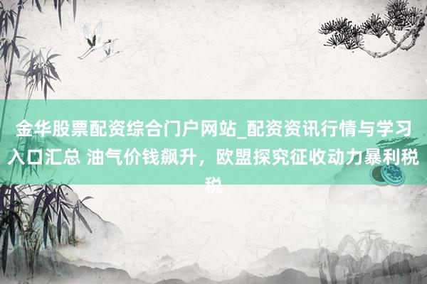 金华股票配资综合门户网站_配资资讯行情与学习入口汇总 油气价钱飙升，欧盟探究征收动力暴利税