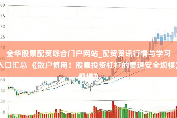 金华股票配资综合门户网站_配资资讯行情与学习入口汇总 《散户慎用！股票投资杠杆的要道安全规模》