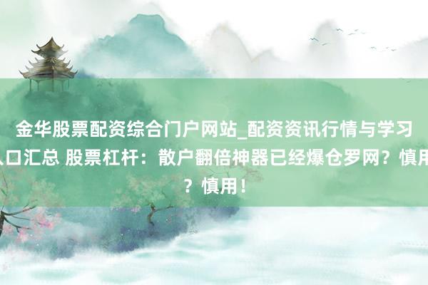 金华股票配资综合门户网站_配资资讯行情与学习入口汇总 股票杠杆：散户翻倍神器已经爆仓罗网？慎用！