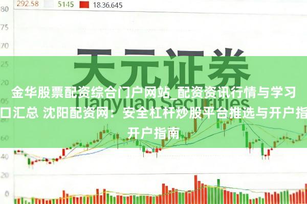 金华股票配资综合门户网站_配资资讯行情与学习入口汇总 沈阳配资网：安全杠杆炒股平台推选与开户指南
