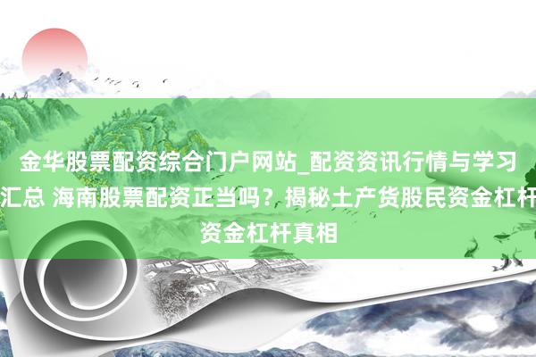 金华股票配资综合门户网站_配资资讯行情与学习入口汇总 海南股票配资正当吗？揭秘土产货股民资金杠杆真相