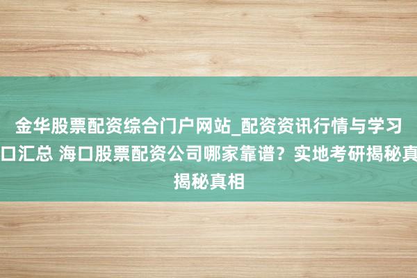 金华股票配资综合门户网站_配资资讯行情与学习入口汇总 海口股票配资公司哪家靠谱？实地考研揭秘真相