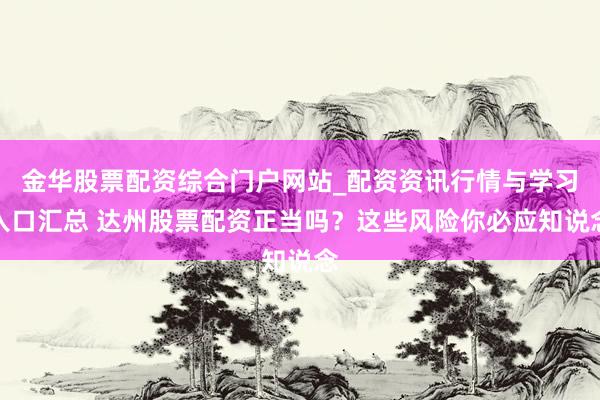 金华股票配资综合门户网站_配资资讯行情与学习入口汇总 达州股票配资正当吗？这些风险你必应知说念